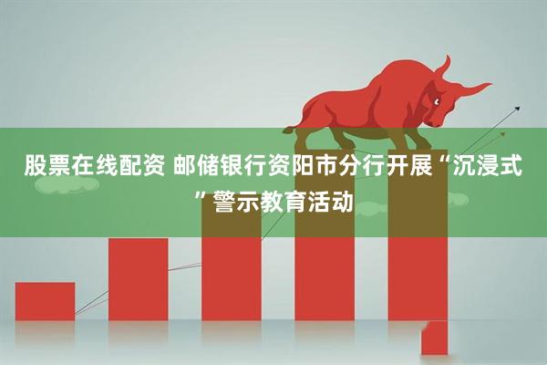 股票在线配资 邮储银行资阳市分行开展“沉浸式”警示教育活动