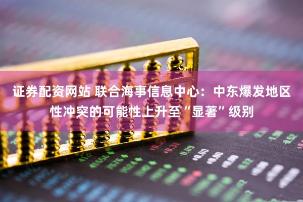 证券配资网站 联合海事信息中心：中东爆发地区性冲突的可能性上升至“显著”级别