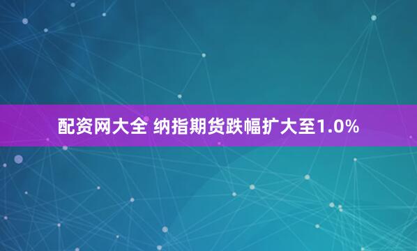配资网大全 纳指期货跌幅扩大至1.0%