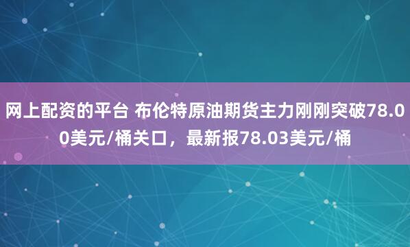 网上配资的平台 布伦特原油期货主力刚刚突破78.00美元/桶关口，最新报78.03美元/桶