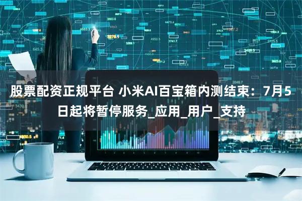 股票配资正规平台 小米AI百宝箱内测结束：7月5日起将暂停服务_应用_用户_支持
