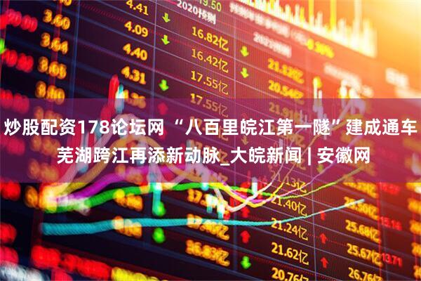 炒股配资178论坛网 “八百里皖江第一隧”建成通车 芜湖跨江再添新动脉_大皖新闻 | 安徽网