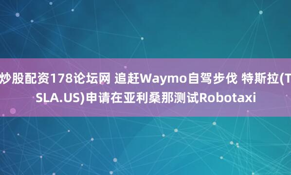 炒股配资178论坛网 追赶Waymo自驾步伐 特斯拉(TSLA.US)申请在亚利桑那测试Robotaxi