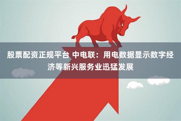股票配资正规平台 中电联：用电数据显示数字经济等新兴服务业迅猛发展
