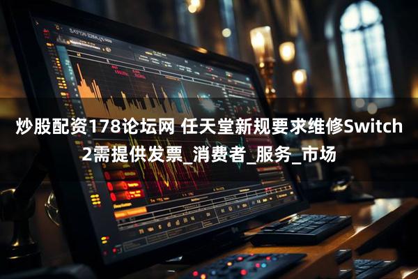 炒股配资178论坛网 任天堂新规要求维修Switch2需提供发票_消费者_服务_市场