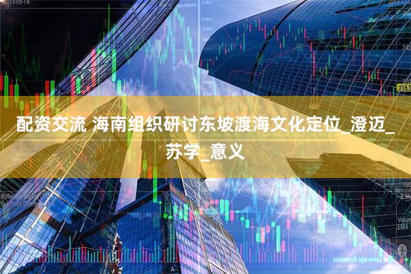 配资交流 海南组织研讨东坡渡海文化定位_澄迈_苏学_意义
