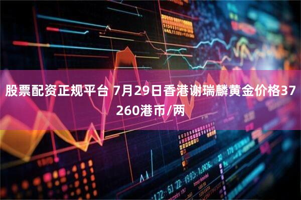 股票配资正规平台 7月29日香港谢瑞麟黄金价格37260港币/两