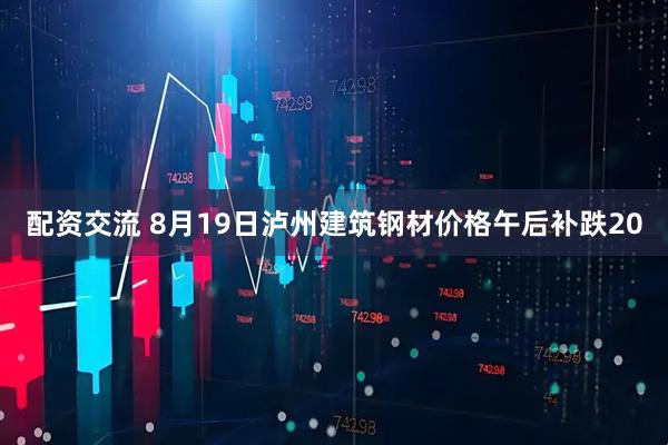 配资交流 8月19日泸州建筑钢材价格午后补跌20
