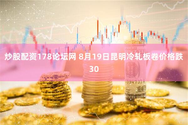 炒股配资178论坛网 8月19日昆明冷轧板卷价格跌30