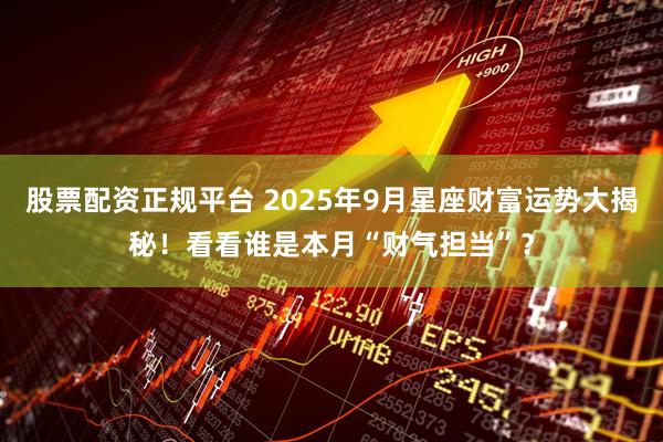 股票配资正规平台 2025年9月星座财富运势大揭秘！看看谁是本月“财气担当”？