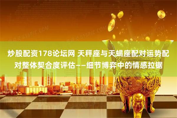 炒股配资178论坛网 天秤座与天蝎座配对运势配对整体契合度评估——细节博弈中的情感拉锯