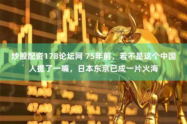 炒股配资178论坛网 75年前，若不是这个中国人提了一嘴，日本东京已成一片火海