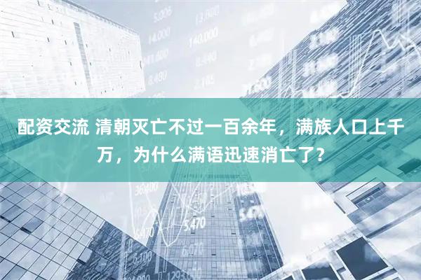 配资交流 清朝灭亡不过一百余年，满族人口上千万，为什么满语迅速消亡了？