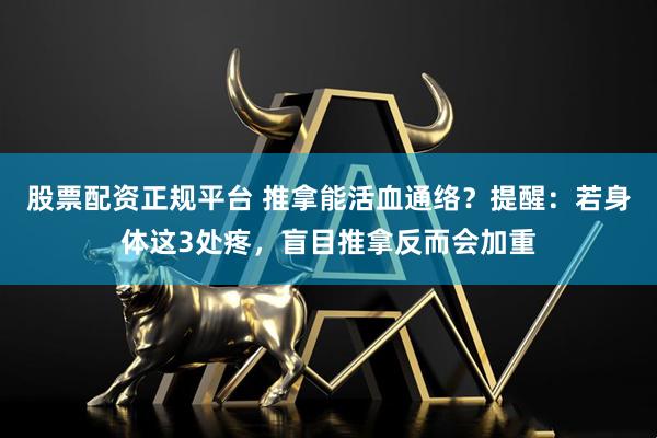 股票配资正规平台 推拿能活血通络？提醒：若身体这3处疼，盲目推拿反而会加重