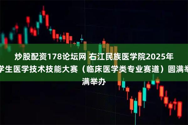 炒股配资178论坛网 右江民族医学院2025年大学生医学技术技能大赛（临床医学类专业赛道）圆满举办