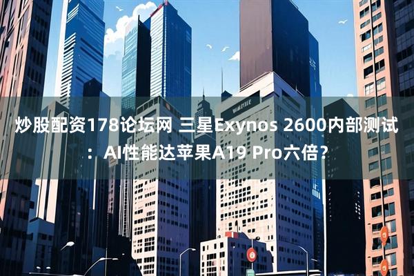 炒股配资178论坛网 三星Exynos 2600内部测试：AI性能达苹果A19 Pro六倍？