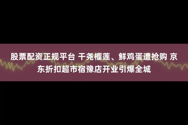 股票配资正规平台 干尧榴莲、鲜鸡蛋遭抢购 京东折扣超市宿豫店开业引爆全城
