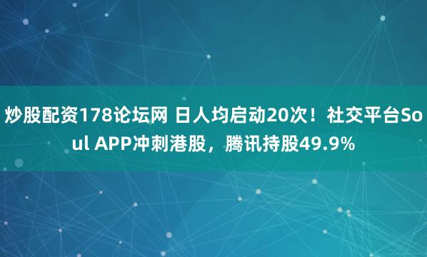 炒股配资178论坛网 日人均启动20次！社交平台Soul APP冲刺港股，腾讯持股49.9%