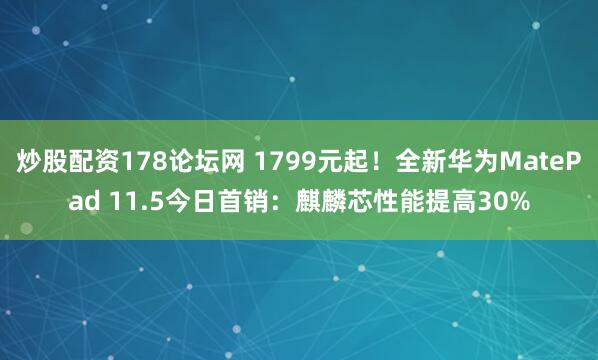 炒股配资178论坛网 1799元起！全新华为MatePad 11.5今日首销：麒麟芯性能提高30%