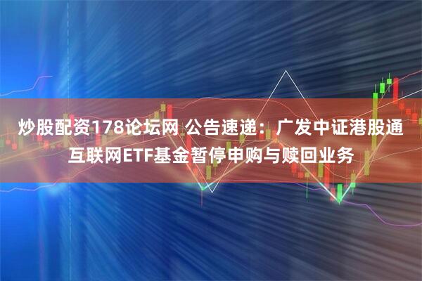 炒股配资178论坛网 公告速递：广发中证港股通互联网ETF基金暂停申购与赎回业务